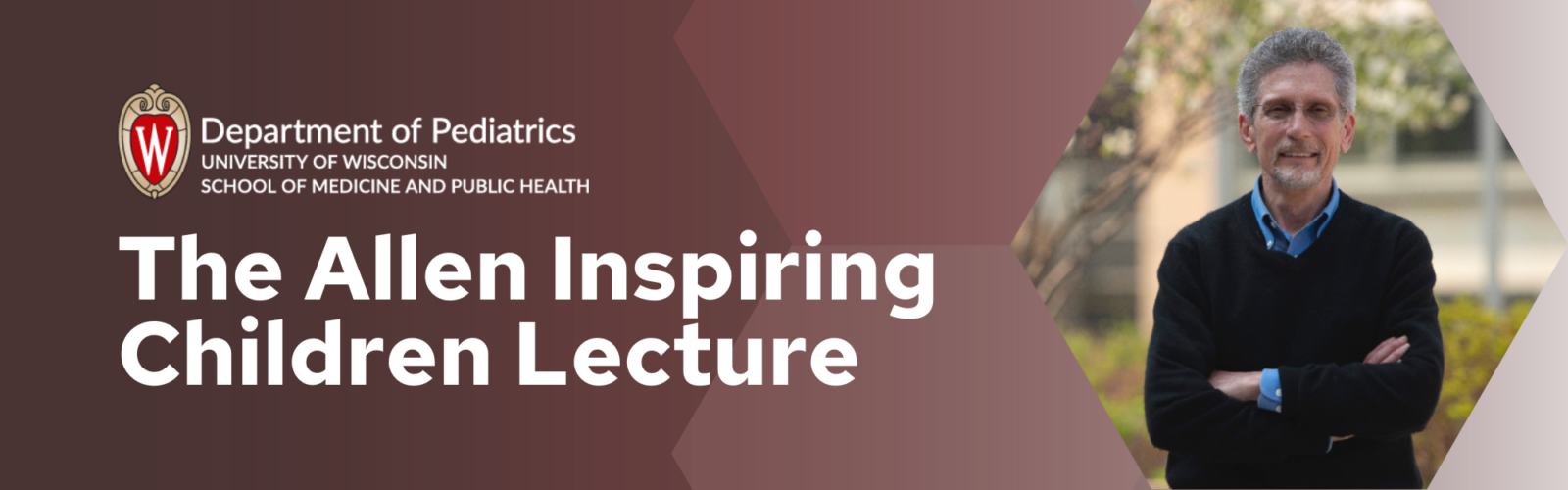 Department of Pediatrics. University of Wisconsin School of Medicine and Public Health. The Allen Inspiring Children Lecture. Maroon and mauve background with hexagons.